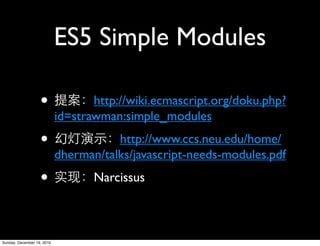 ES5 Simple Modules

                   •               http://wiki.ecmascript.org/doku.php?
                            id=strawman:simple_modules
                   •                   http://www.ccs.neu.edu/home/
                            dherman/talks/javascript-needs-modules.pdf
                   •               Narcissus



Sunday, December 19, 2010
 