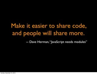Make it easier to share code,
                 and people will share more.
                            -- Dave Herman, “JavaScript needs modules”




Sunday, December 19, 2010
 