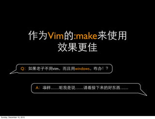 Vim   :make


                    Q           vim   windows



                            A   ……    ……        ……




Sunday, December 19, 2010
 