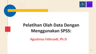 Pelatihan Olah Data Dengan
Menggunakan SPSS:
Agustinus Februadi, Ph.D
1
 