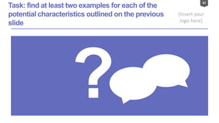 47
[Insert your
logo here]
Task: find at least two examples for each of the
potential characteristics outlined on the previous
slide
 