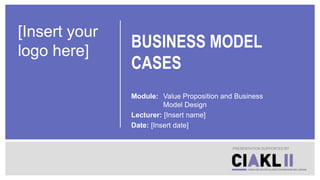 BUSINESS MODEL
CASES
Module: Value Proposition and Business
Model Design
Lecturer: [Insert name]
Date: [Insert date]
PRESENTATION SUPPORTED BY
[Insert your
logo here]
 