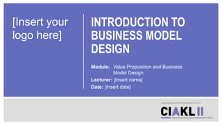 INTRODUCTION TO
BUSINESS MODEL
DESIGN
Module: Value Proposition and Business
Model Design
Lecturer: [Insert name]
Date: [Insert date]
PRESENTATION SUPPORTED BY
[Insert your
logo here]
 