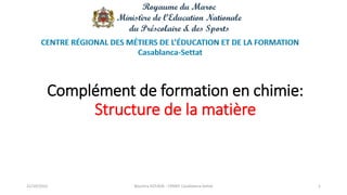 Complément de formation en chimie:
Structure de la matière
21/10/2022 Bouchra GOURJA - CRMEF Casablanca-Settat 1
 