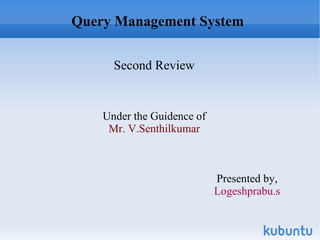 Query Management System Second Review Under the Guidence of Mr. V.Senthilkumar Presented by, Logeshprabu.s 