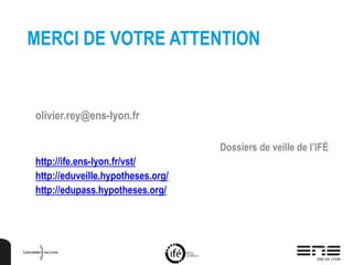 MERCI DE VOTRE ATTENTION
olivier.rey@ens-lyon.fr
Dossiers de veille de l’IFÉ
http://ife.ens-lyon.fr/vst/
http://eduveille.hypotheses.org/
http://edupass.hypotheses.org/
 