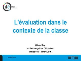 L'évaluation dans le
contexte de la classe
Olivier Rey
Institut français de l’éducation
Vénissieux – 8 mars 2016
 