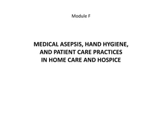 MEDICAL ASEPSIS, HAND HYGIENE,
AND PATIENT CARE PRACTICES
IN HOME CARE AND HOSPICE
Module F
 