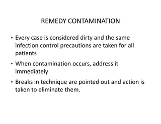 REMEDY CONTAMINATION
• Every case is considered dirty and the same
infection control precautions are taken for all
patients
• When contamination occurs, address it
immediately
• Breaks in technique are pointed out and action is
taken to eliminate them.
 