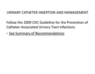 URINARY CATHETER INSERTION AND MANAGEMENT
Follow the 2009 CDC Guideline for the Prevention of
Catheter‐Associated Urinary Tract Infections
• See Summary of Recommendations
 