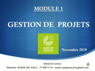 S
MODULE 1
GESTION DE PROJETS
Novembre 2019
PRESENTATION:
Monsieur BABACAR SALL – 77 650 71 74 – email: sympresta.bs@gmail.com
Goethe Institut
 