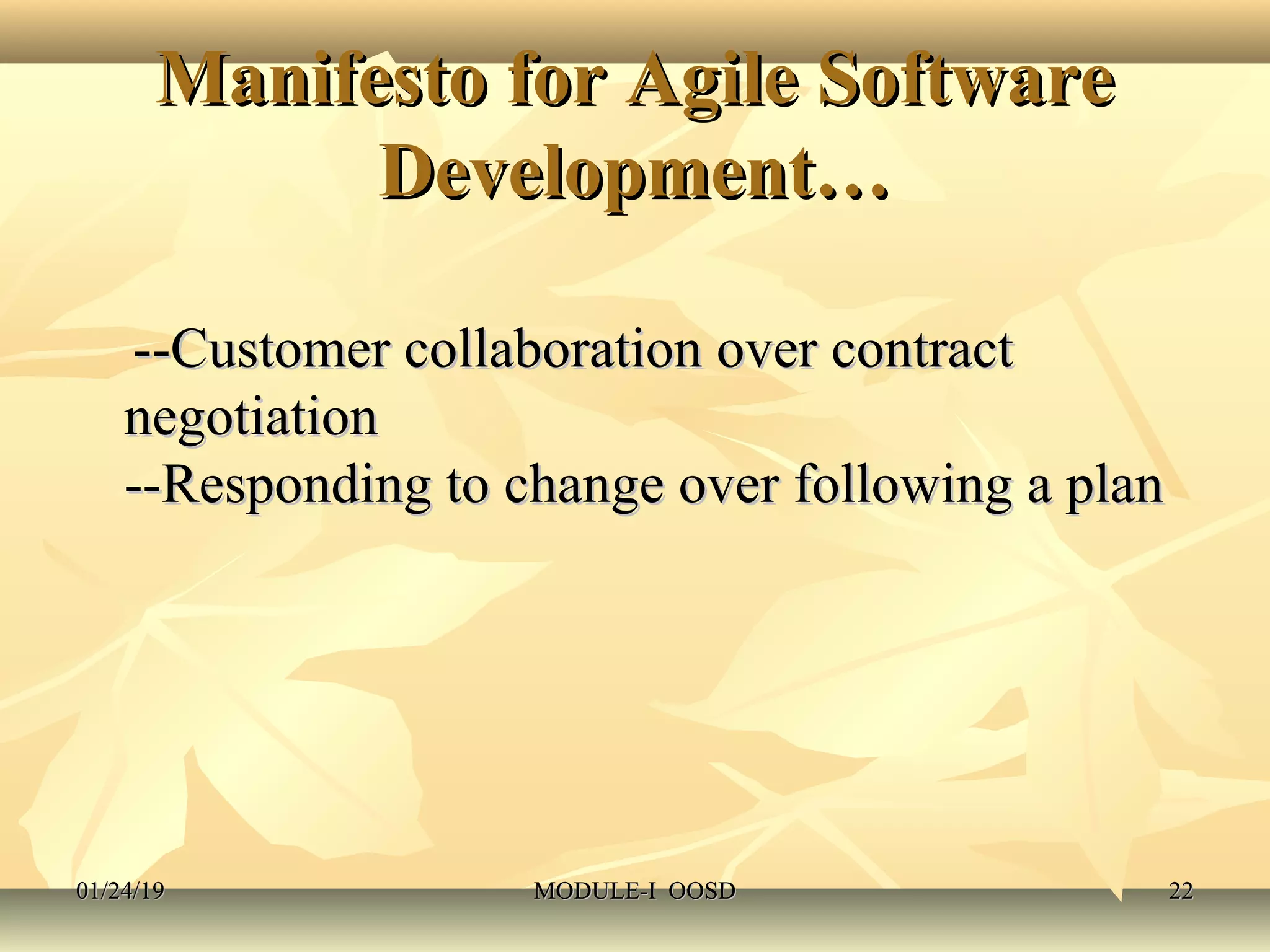 Manifesto for Agile SoftwareManifesto for Agile Software
Development…Development…
--Customer collaboration over contract--Customer collaboration over contract
negotiationnegotiation
--Responding to change over following a plan--Responding to change over following a plan
01/24/1901/24/19 MODULE-I OOSDMODULE-I OOSD 2222
 