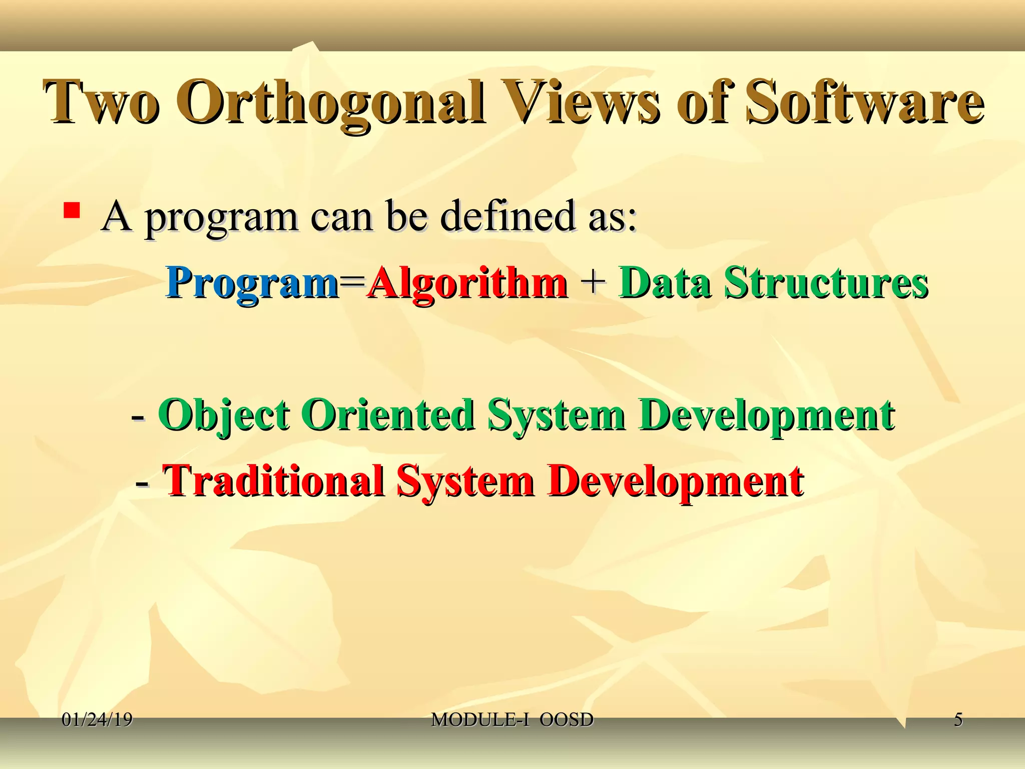 Two Orthogonal Views of SoftwareTwo Orthogonal Views of Software
 A program can be defined as:A program can be defined as:
ProgramProgram==AlgorithmAlgorithm ++ Data StructuresData Structures
-- Object Oriented System DevelopmentObject Oriented System Development
-- Traditional System DevelopmentTraditional System Development
01/24/1901/24/19 MODULE-I OOSDMODULE-I OOSD 55
 
