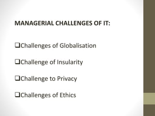 MANAGERIAL CHALLENGES OF IT:
Challenges of Globalisation
Challenge of Insularity
Challenge to Privacy
Challenges of Ethics
 
