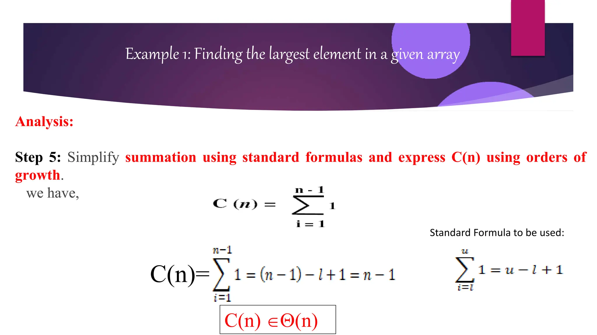 Analysis:
Step 5: Simplify summation using standard formulas and express C(n) using orders of
growth.
we have,
Example 1: Finding the largest element in a given array
Standard Formula to be used:
C(n)=
C(n) (n)
 