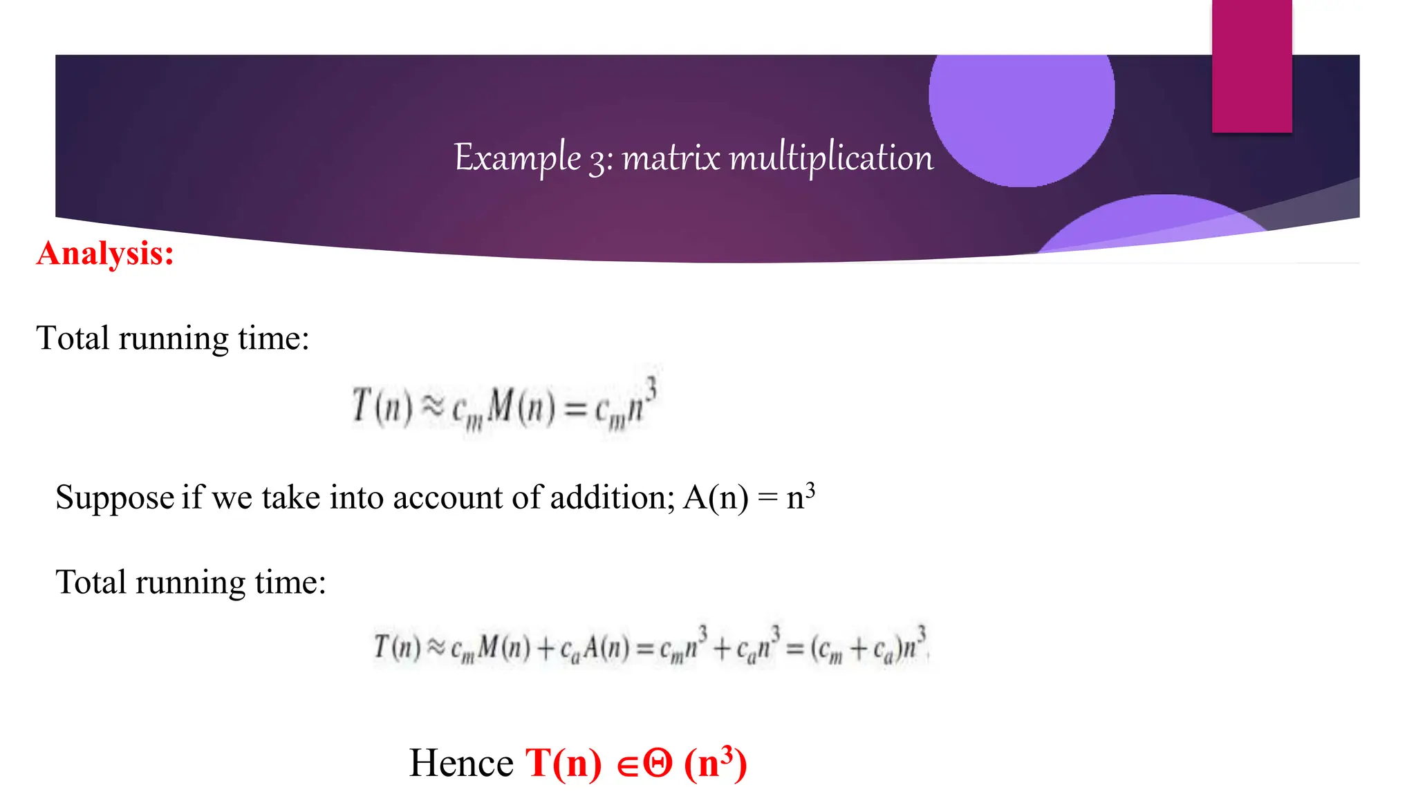 Example 3: matrix multiplication
Analysis:
Total running time:
Suppose if we take into account of addition; A(n) = n3
Total running time:
Hence T(n)  (n3)
 