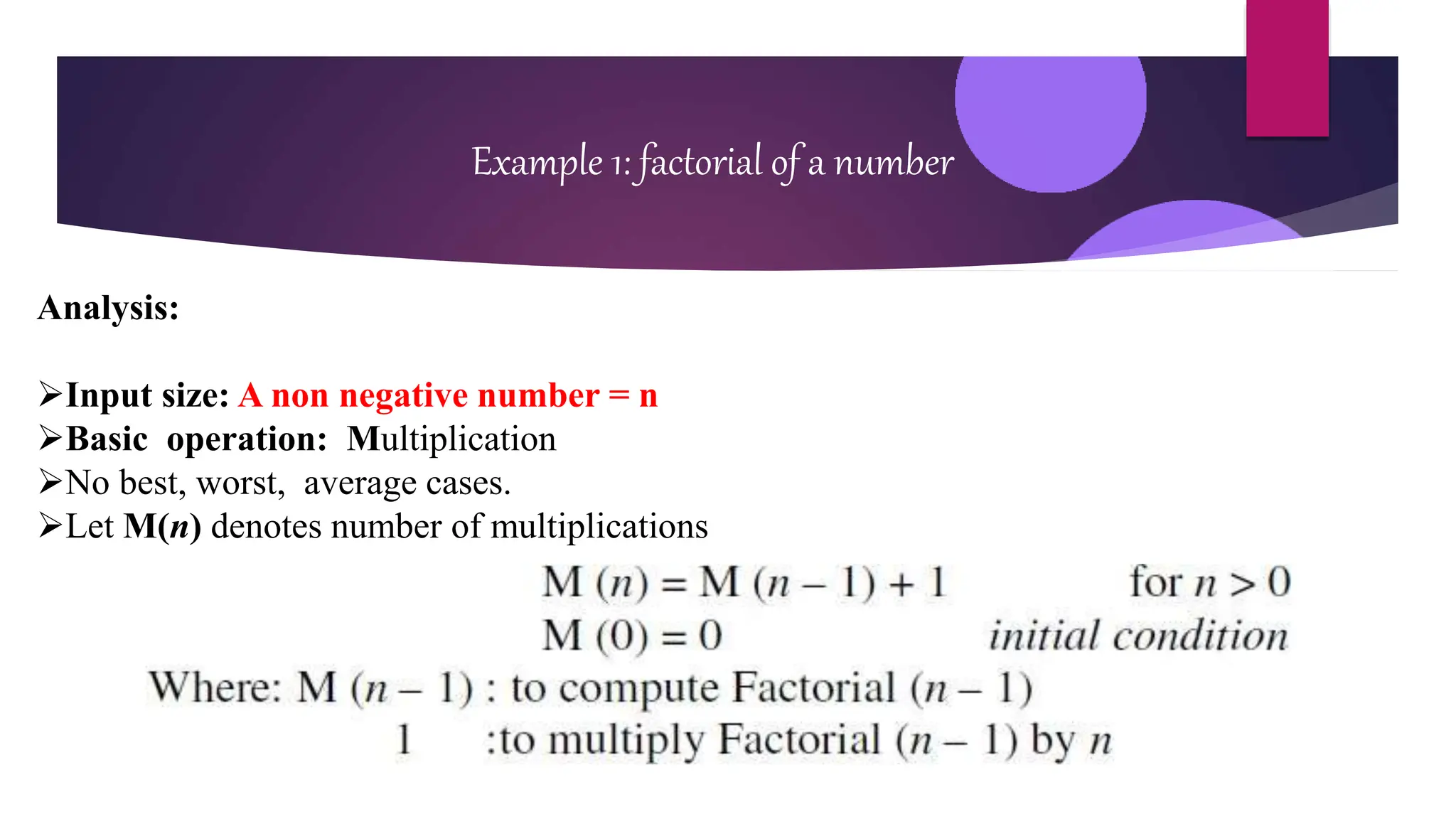 Example 1: factorial of a number
Analysis:
Input size: A non negative number = n
Basic operation: Multiplication
No best, worst, average cases.
Let M(n) denotes number of multiplications
 