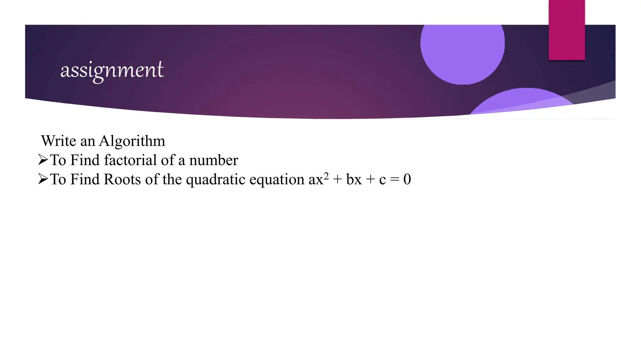 assignment
Write an Algorithm
To Find factorial of a number
To Find Roots of the quadratic equation ax2 + bx + c = 0
 