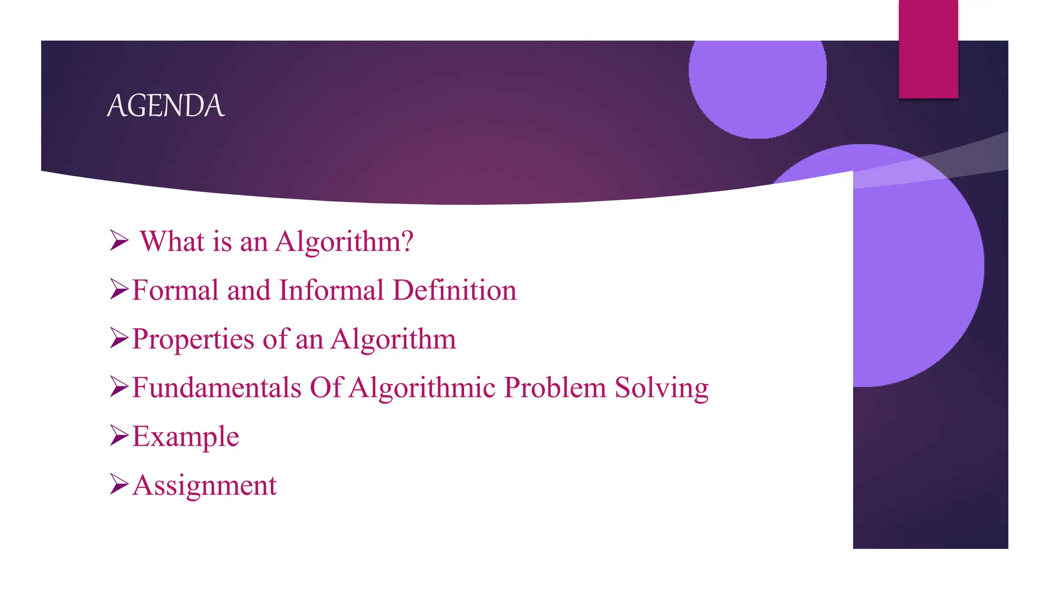 AGENDA
 What is an Algorithm?
Formal and Informal Definition
Properties of an Algorithm
Fundamentals Of Algorithmic Problem Solving
Example
Assignment
 