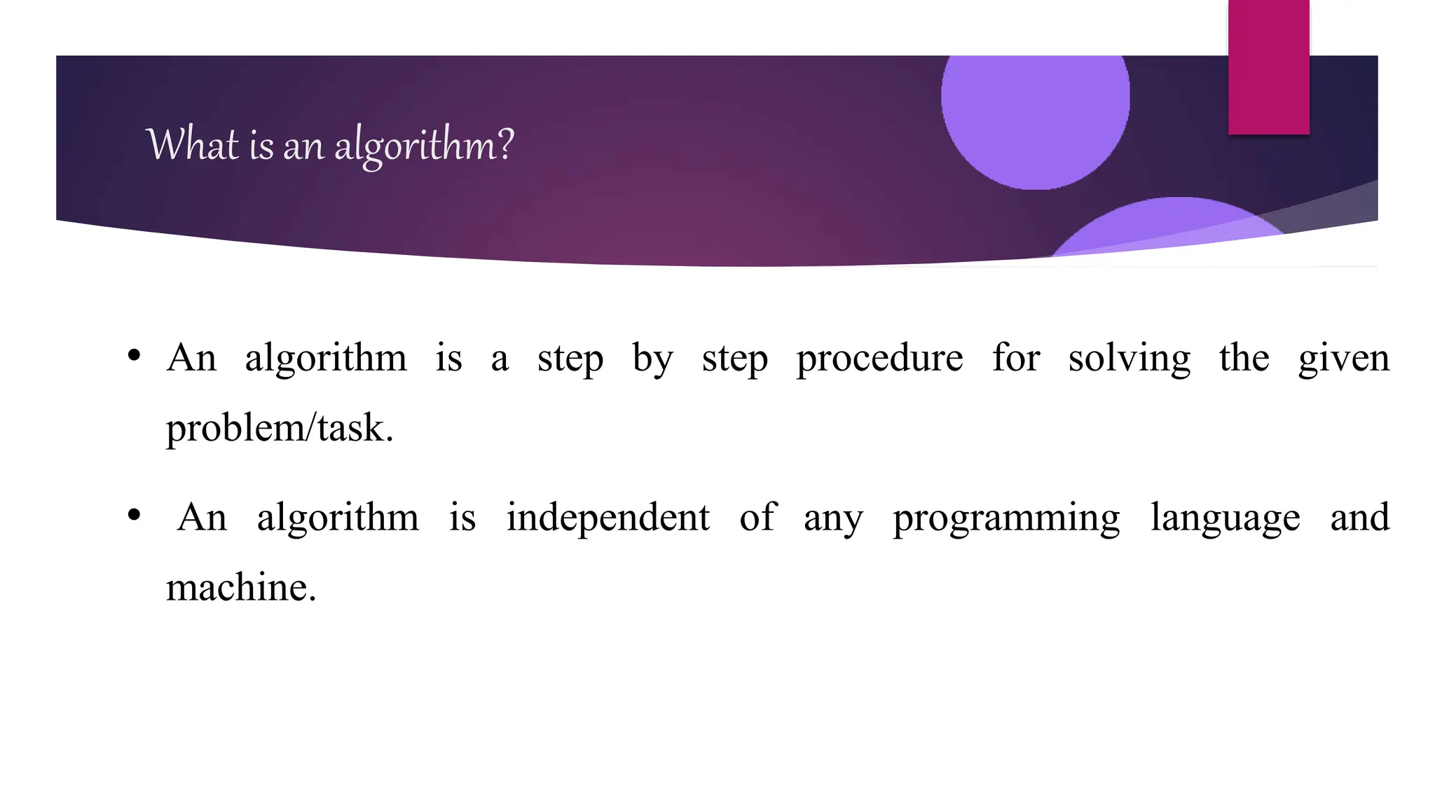 • An algorithm is a step by step procedure for solving the given
problem/task.
• An algorithm is independent of any programming language and
machine.
What is an algorithm?
 
