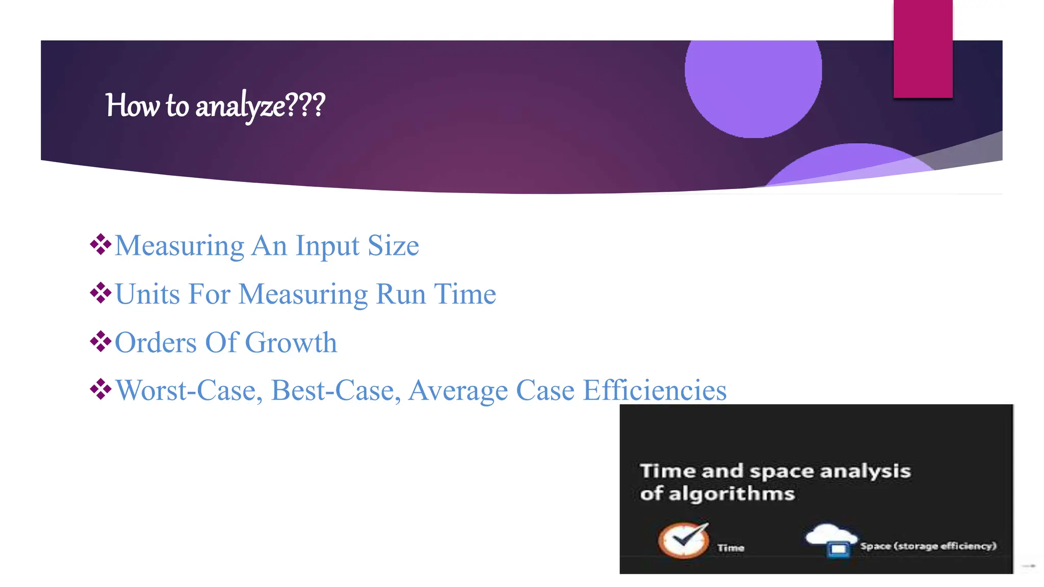 How to analyze???
Measuring An Input Size
Units For Measuring Run Time
Orders Of Growth
Worst-Case, Best-Case, Average Case Efficiencies
 