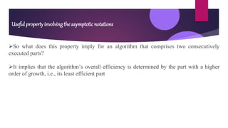 So what does this property imply for an algorithm that comprises two consecutively
executed parts?
It implies that the algorithm’s overall efficiency is determined by the part with a higher
order of growth, i.e., its least efficient part
Useful property involving the asymptotic notations
 