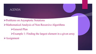AGENDA
Problems on Asymptotic Notations
Mathematical Analysis of Non Recursive Algorithms
General Plan
Example 1: Finding the largest element in a given array
Assignment
 