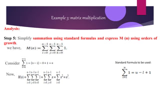 Example 3: matrix multiplication
Analysis:
Step 5: Simplify summation using standard formulas and express M (n) using orders of
growth.
we have,
Consider
Now,
Standard Formula to be used:
 