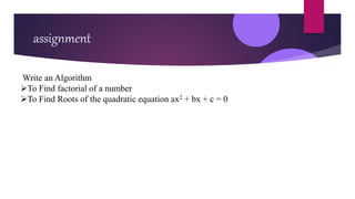assignment
Write an Algorithm
To Find factorial of a number
To Find Roots of the quadratic equation ax2 + bx + c = 0
 