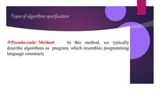 Types of algorithm specification
Pseudo-code Method: In this method, we typically
describe algorithms as program, which resembles programming
language constructs
 