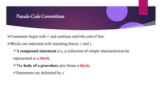 Pseudo-Code Conventions
Comments begin with // and continue until the end of line.
Blocks are indicated with matching braces { and }.
A compound statement (i.e.,a collection of simple statements)can be
represented as a block.
The body of a procedure also forms a block.
Statements are delimited by ;.
 