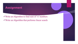 Assignment
Write an Algorithm to find sum of ‘n’ numbers
Write an Algorithm that performs linear search
 