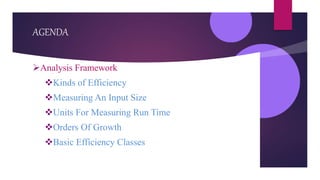 AGENDA
Analysis Framework
Kinds of Efficiency
Measuring An Input Size
Units For Measuring Run Time
Orders Of Growth
Basic Efficiency Classes
 
