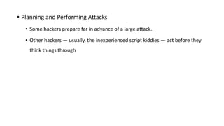 • Planning and Performing Attacks
• Some hackers prepare far in advance of a large attack.
• Other hackers — usually, the inexperienced script kiddies — act before they
think things through
 