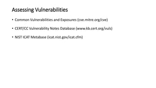 Assessing Vulnerabilities
• Common Vulnerabilities and Exposures (cve.mitre.org/cve)
• CERT/CC Vulnerability Notes Database (www.kb.cert.org/vuls)
• NIST ICAT Metabase (icat.nist.gov/icat.cfm)
 