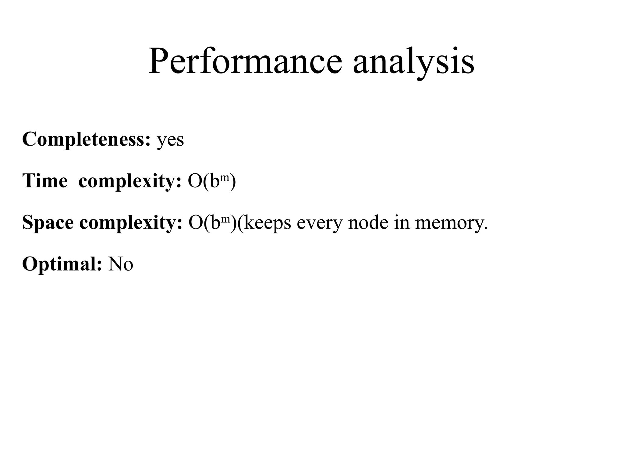 Performance analysis
Completeness: yes
Time complexity: O(bm
)
Space complexity: O(bm
)(keeps every node in memory.
Optimal: No
 