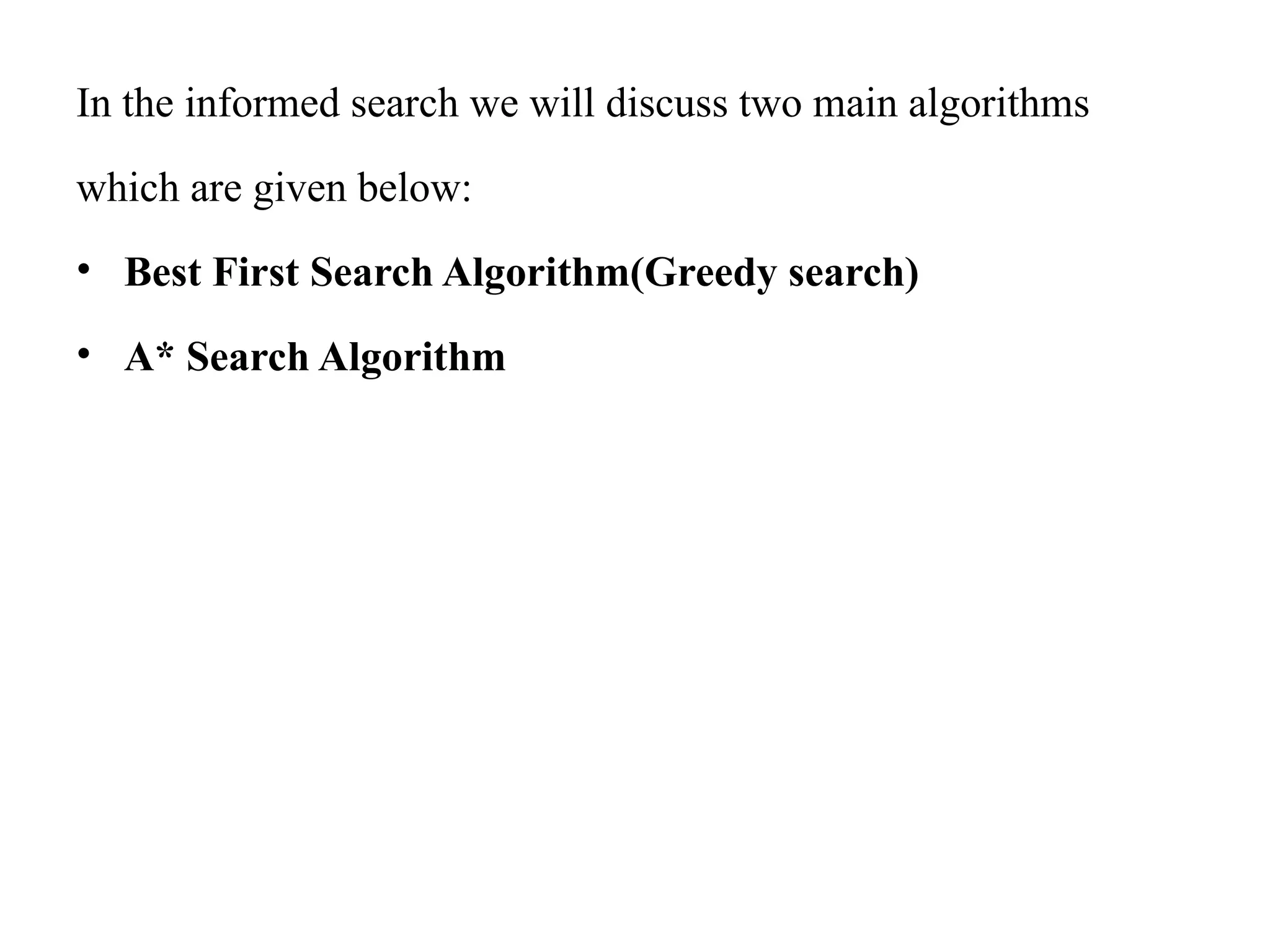 In the informed search we will discuss two main algorithms
which are given below:
• Best First Search Algorithm(Greedy search)
• A* Search Algorithm
 