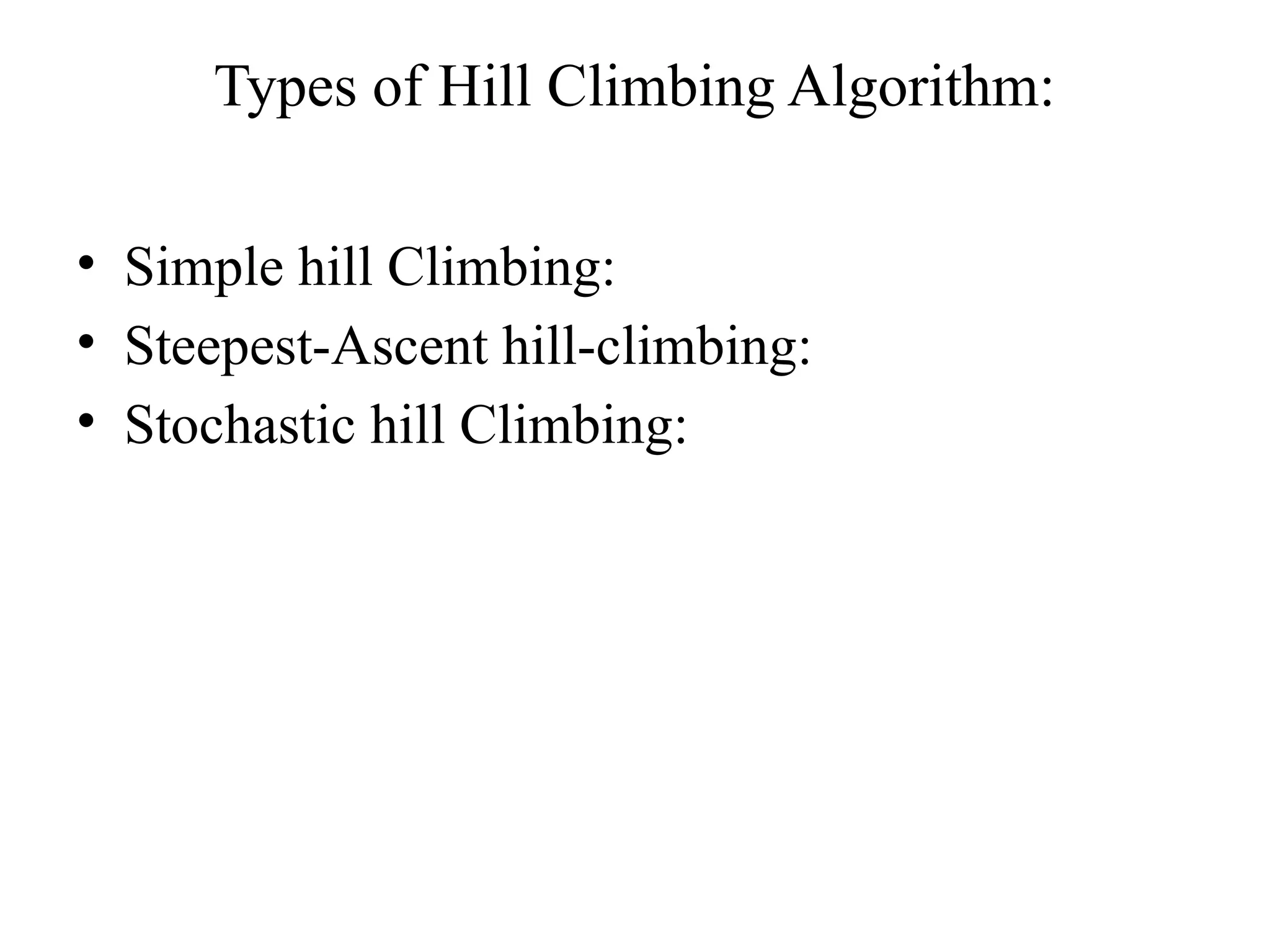 Types of Hill Climbing Algorithm:
• Simple hill Climbing:
• Steepest-Ascent hill-climbing:
• Stochastic hill Climbing:
 