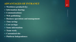 ADVANTAGES OF INTRANET
 Workforce productivity:
 Information sharing:
 Communications:
 Web publishing:
 Business operations and management:
 Time saving:
 Cost savings:
 Same information:
 Team work:
 Customized site:
 Platform Independence:
41
 
