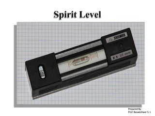 Spirit Level
Prepared By-
Prof. Basweshwar S. J.
 