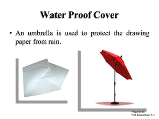 Water Proof Cover
• An umbrella is used to protect the drawing
paper from rain.
Prepared By-
Prof. Basweshwar S. J.
 