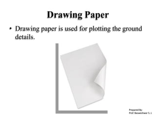 Drawing Paper
• Drawing paper is used for plotting the ground
details.
Prepared By-
Prof. Basweshwar S. J.
 