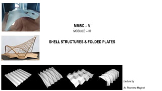MMBC – V
MODULE – III
SHELL STRUCTURES & FOLDED PLATES
Lecture by
Ar. Poornima Magesh
 