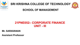 SRI KRISHNA COLLEGE OF TECHNOLOGY
SCHOOL OF MANAGEMENT
21PNE052– CORPORATE FINANCE
UNIT - III
Mr. SARAVANAN
Assistant Professor
 