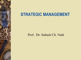 STRATEGIC MANAGEMENT
Prof . Dr. Subash Ch. Nath
 