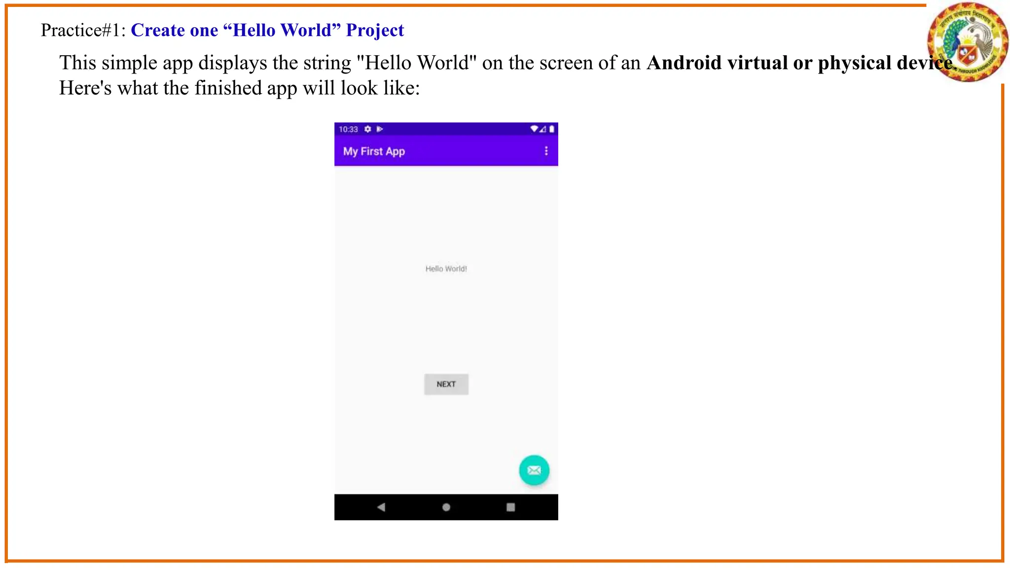 Practice#1: Create one “Hello World” Project
This simple app displays the string "Hello World" on the screen of an Android virtual or physical device.
Here's what the finished app will look like:
 