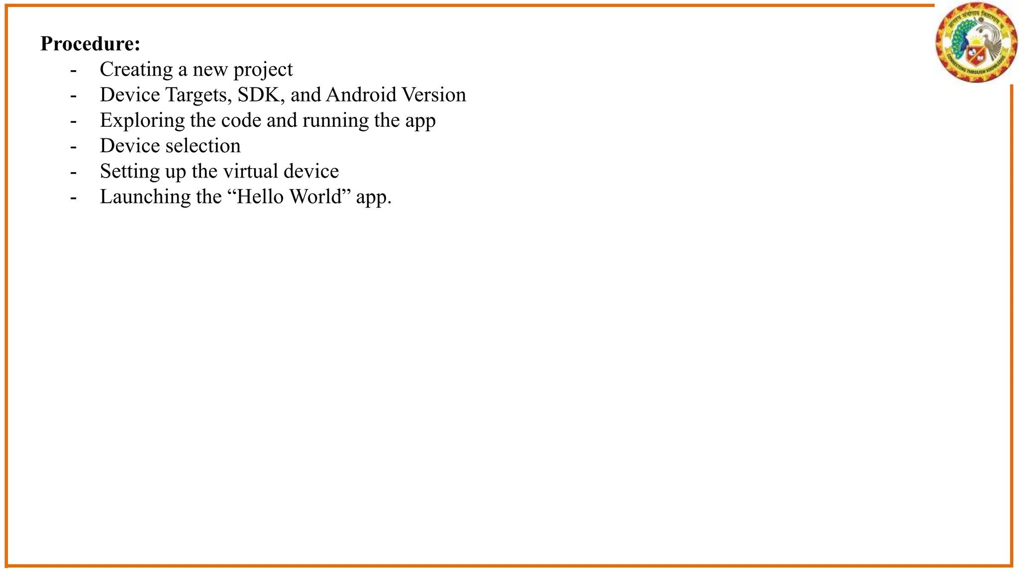 Procedure:
- Creating a new project
- Device Targets, SDK, and Android Version
- Exploring the code and running the app
- Device selection
- Setting up the virtual device
- Launching the “Hello World” app.
 