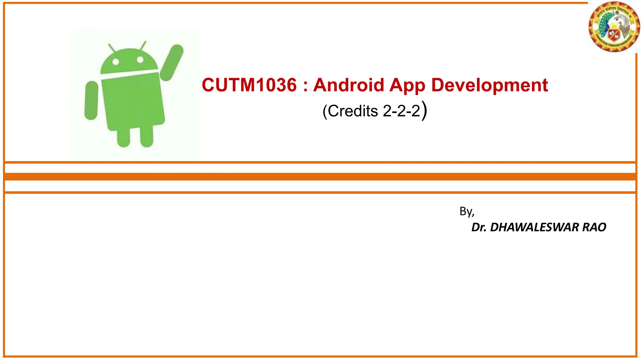CUTM1036 : Android App Development
(Credits 2-2-2)
By,
Dr. DHAWALESWAR RAO
 