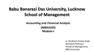 Babu Banarasi Das University, Lucknow
School of Management
Accounting and Financial Analysis
(MBA4103)
Module-I
Lt. Shubham Pratap Singh
Assistant Professor,
School of Management,
BBD University 1
 