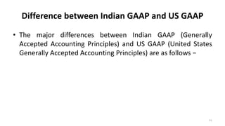 Difference between Indian GAAP and US GAAP
• The major differences between Indian GAAP (Generally
Accepted Accounting Principles) and US GAAP (United States
Generally Accepted Accounting Principles) are as follows −
51
 